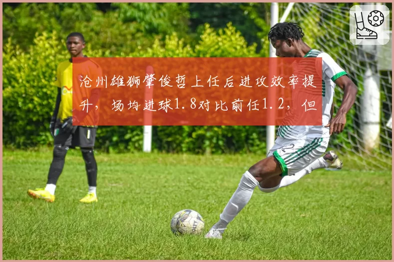 沧州雄狮肇俊哲上任后进攻效率提升，场均进球1.8对比前任1.2，但防守丢球翻倍