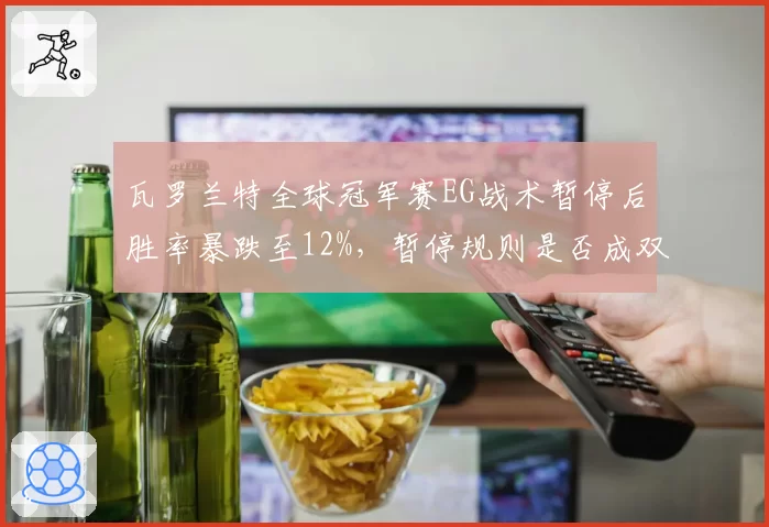 瓦罗兰特全球冠军赛EG战术暂停后胜率暴跌至12%,暂停规则是否成双刃剑?