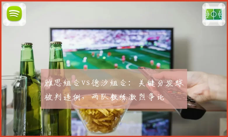 雅思组合vs德沙组合:关键分发球被判违例,两队教练激烈争论