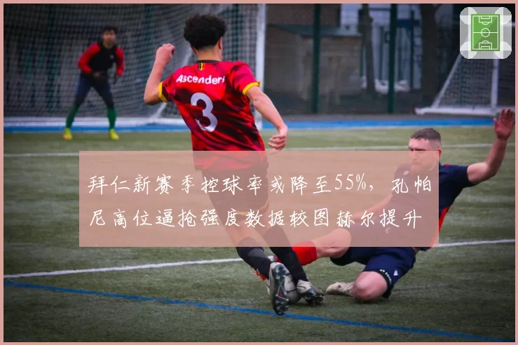 拜仁新赛季控球率或降至55%，孔帕尼高位逼抢强度数据较图赫尔提升