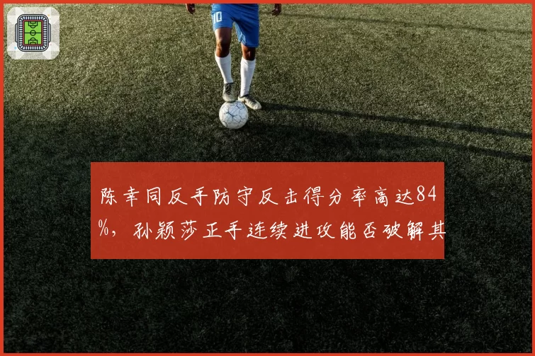 陈幸同反手防守反击得分率高达84%，孙颖莎正手连续进攻能否破解其稳固防线？