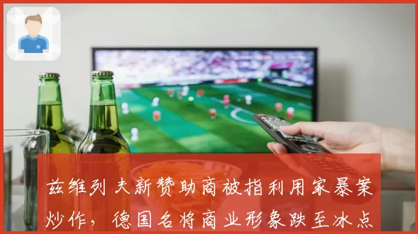兹维列夫新赞助商被指利用家暴案炒作,德国名将商业形象跌至冰点
