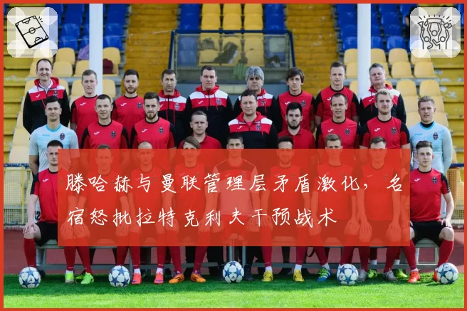 滕哈赫与曼联管理层矛盾激化，名宿怒批拉特克利夫干预战术