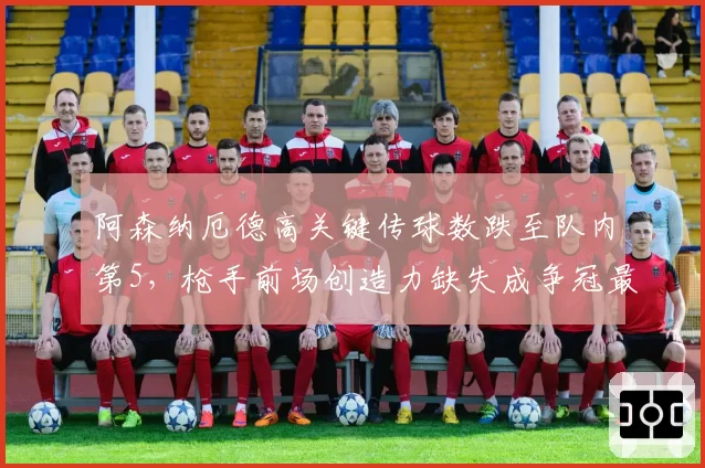 阿森纳厄德高关键传球数跌至队内第5，枪手前场创造力缺失成争冠最大变数