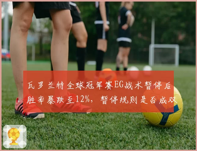 瓦罗兰特全球冠军赛EG战术暂停后胜率暴跌至12%，暂停规则是否成双刃剑？