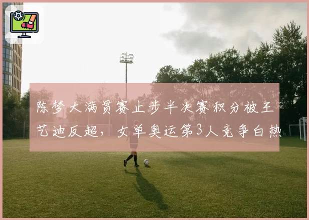 陈梦大满贯赛止步半决赛积分被王艺迪反超,女单奥运第3人竞争白热化