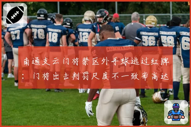 南通支云门将禁区外手球逃过红牌：门将出击判罚尺度不一致率高达45%