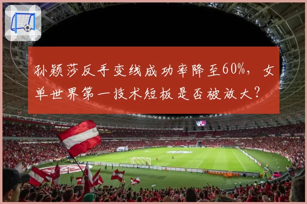 孙颖莎反手变线成功率降至60%,女单世界第一技术短板是否被放大?