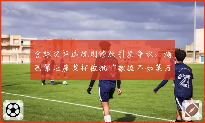 金球奖评选规则修改引发争议，梅西第七座奖杯被批“数据不如莱万有说服力”