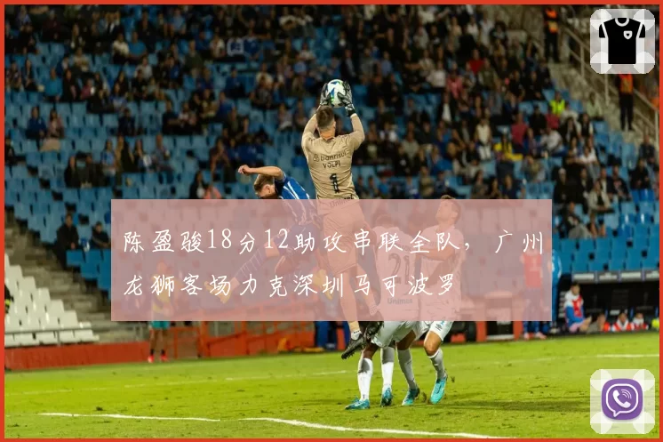 陈盈骏18分12助攻串联全队，广州龙狮客场力克深圳马可波罗