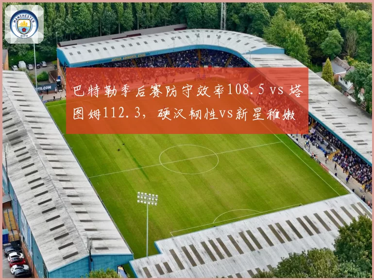 巴特勒季后赛防守效率108.5 vs 塔图姆112.3，硬汉韧性vs新星稚嫩