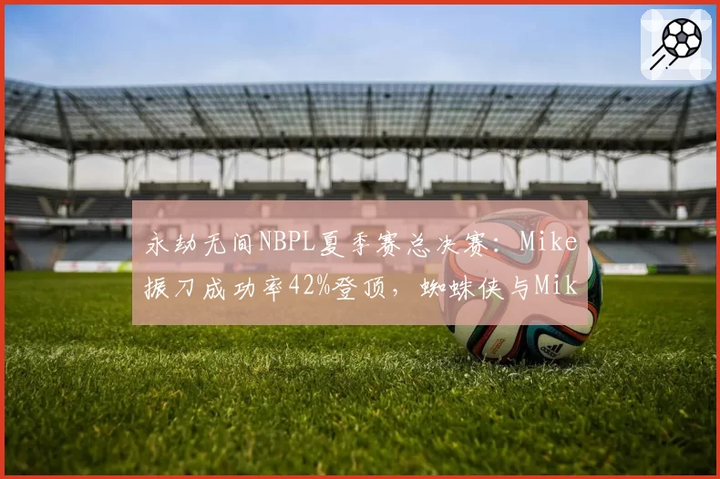 永劫无间NBPL夏季赛总决赛：Mike振刀成功率42%登顶，蜘蛛侠与Mike双人配合成夺冠双保险