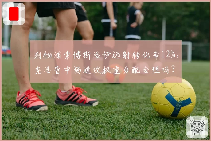 利物浦索博斯洛伊远射转化率12%，克洛普中场进攻权重分配合理吗？