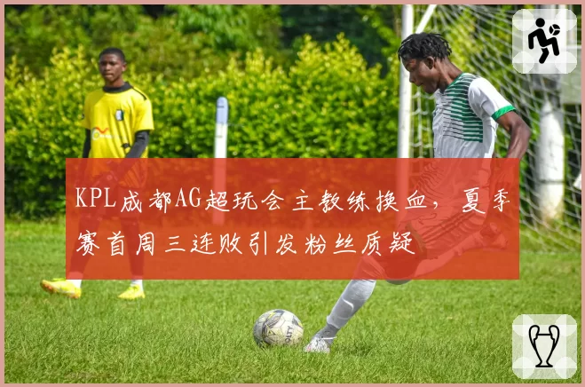 KPL成都AG超玩会主教练换血，夏季赛首周三连败引发粉丝质疑