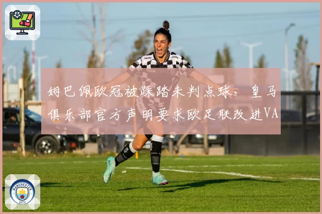 姆巴佩欧冠被踩踏未判点球,皇马俱乐部官方声明要求欧足联改进VAR