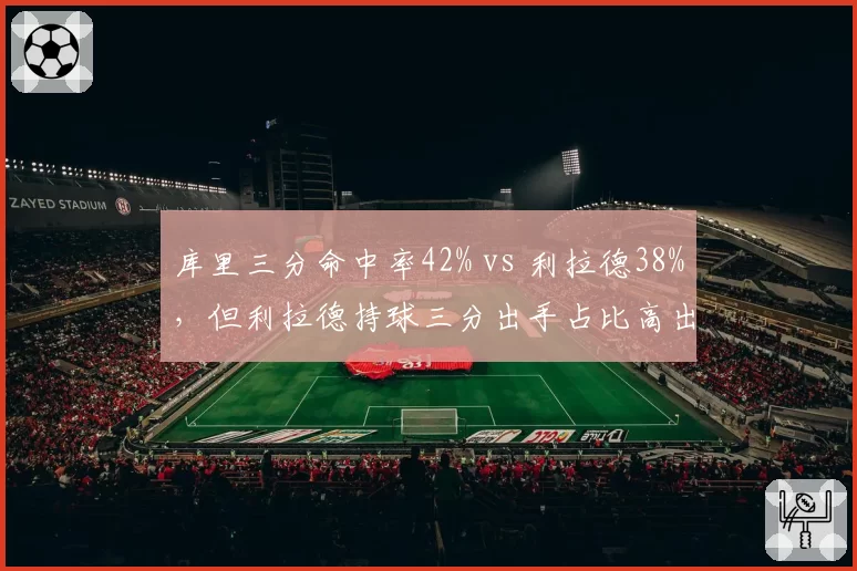 库里三分命中率42% vs 利拉德38%，但利拉德持球三分出手占比高出15%