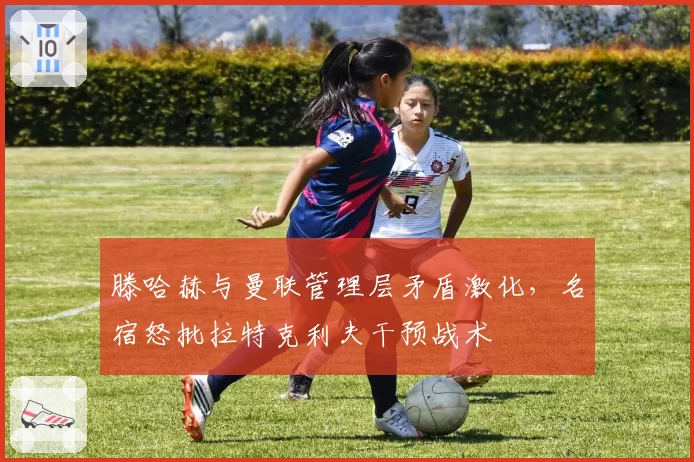 滕哈赫与曼联管理层矛盾激化，名宿怒批拉特克利夫干预战术
