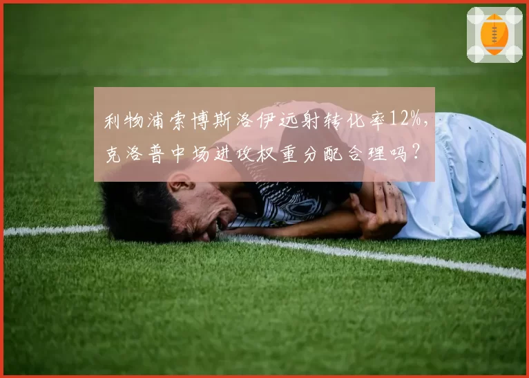 利物浦索博斯洛伊远射转化率12%，克洛普中场进攻权重分配合理吗？