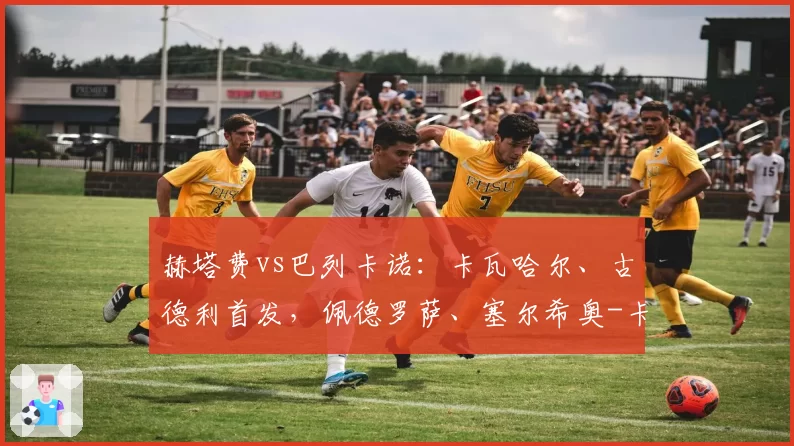 赫塔费vs巴列卡诺:卡瓦哈尔、古德利首发,佩德罗萨、塞尔希奥-卡梅略出战