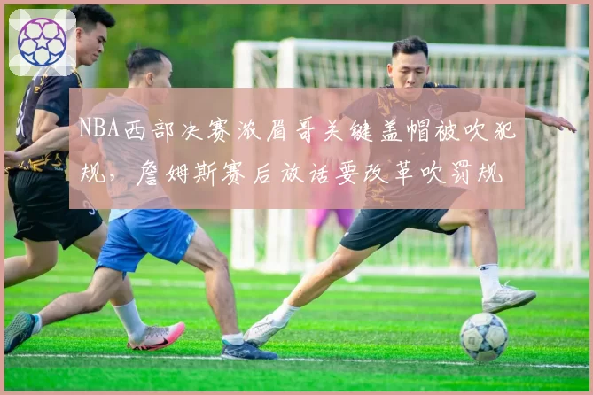 NBA西部决赛浓眉哥关键盖帽被吹犯规，詹姆斯赛后放话要改革吹罚规则