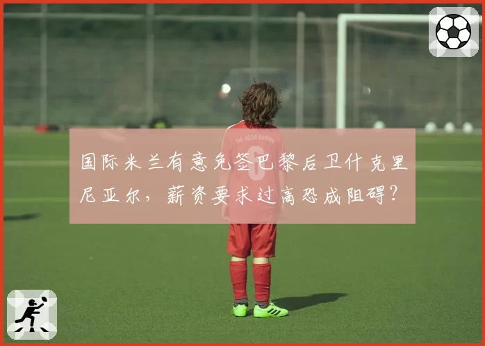 国际米兰有意免签巴黎后卫什克里尼亚尔，薪资要求过高恐成阻碍？