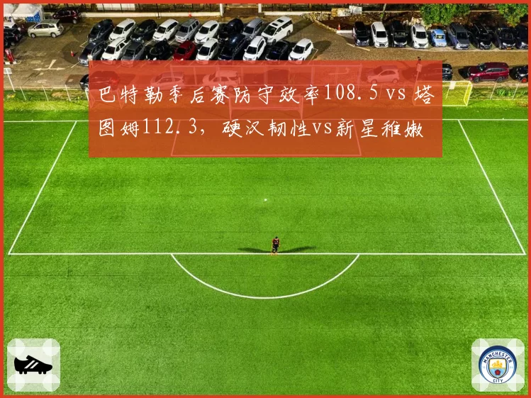 巴特勒季后赛防守效率108.5 vs 塔图姆112.3，硬汉韧性vs新星稚嫩
