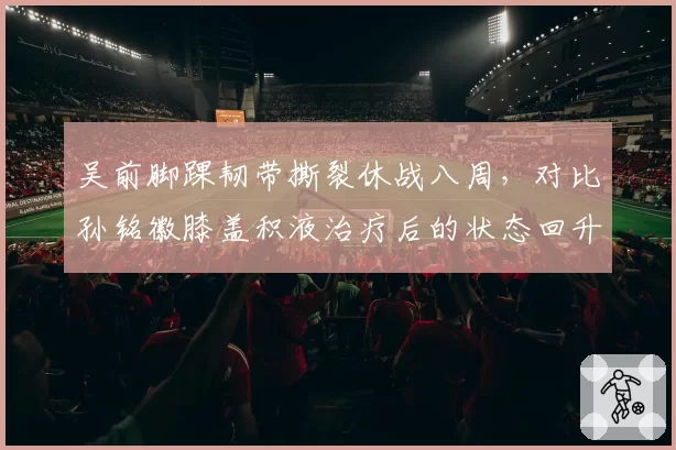 吴前脚踝韧带撕裂休战八周，对比孙铭徽膝盖积液治疗后的状态回升曲线