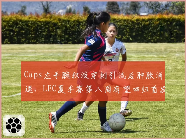 Caps左手腕积液穿刺引流后肿胀消退，LEC夏季赛第八周有望回归首发