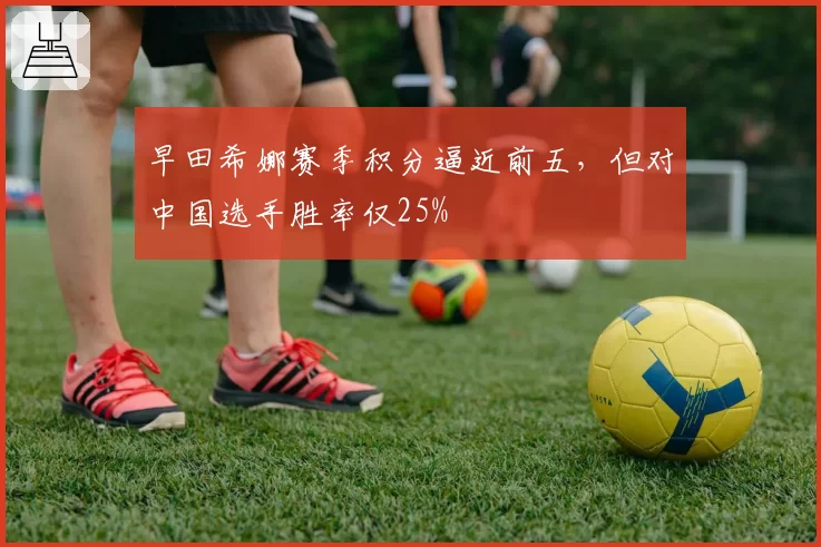 早田希娜赛季积分逼近前五，但对中国选手胜率仅25%