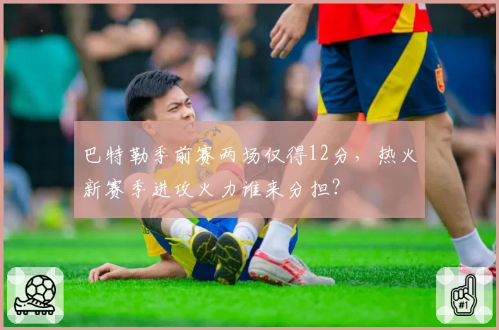 巴特勒季前赛两场仅得12分，热火新赛季进攻火力谁来分担？