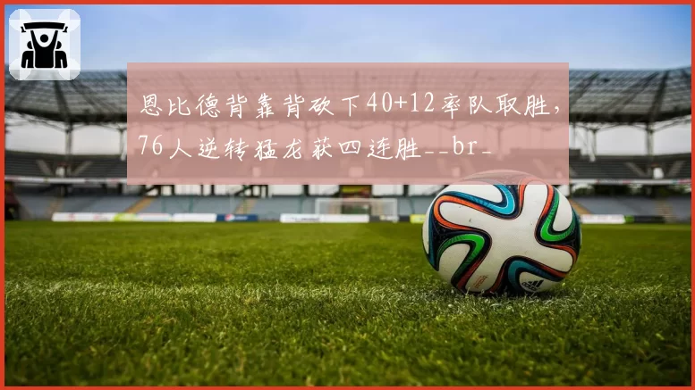 恩比德背靠背砍下40+12率队取胜，76人逆转猛龙获四连胜__br_