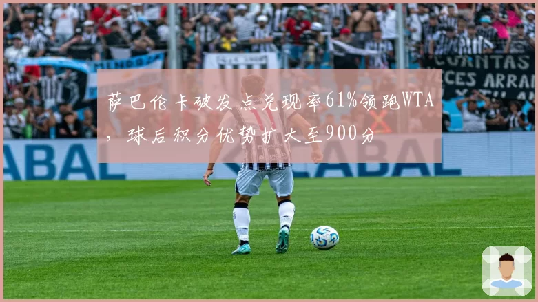 萨巴伦卡破发点兑现率61%领跑WTA，球后积分优势扩大至900分