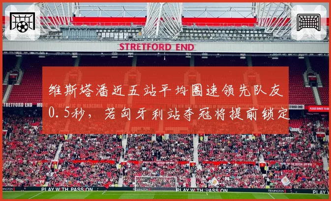 维斯塔潘近五站平均圈速领先队友0.5秒，若匈牙利站夺冠将提前锁定年度冠军