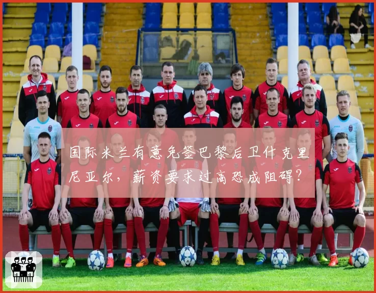 国际米兰有意免签巴黎后卫什克里尼亚尔，薪资要求过高恐成阻碍？