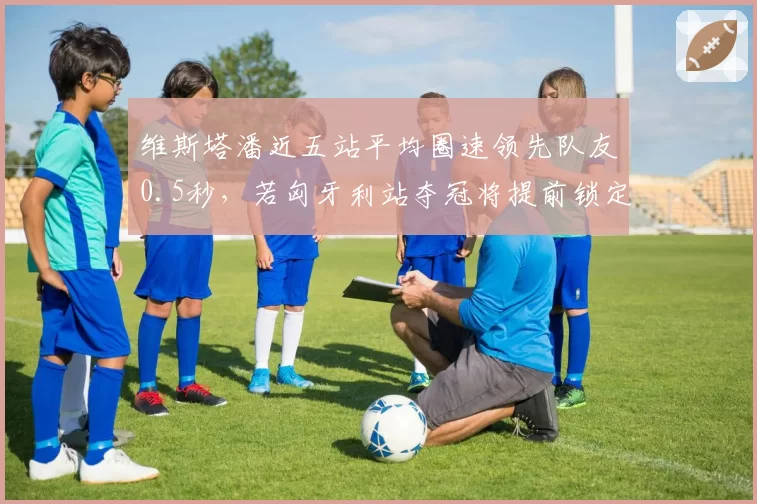 维斯塔潘近五站平均圈速领先队友0.5秒，若匈牙利站夺冠将提前锁定年度冠军