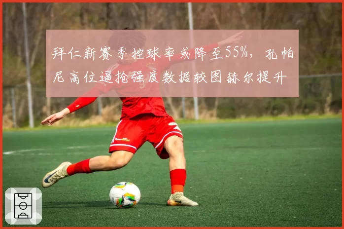 拜仁新赛季控球率或降至55%,孔帕尼高位逼抢强度数据较图赫尔提升