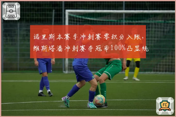 诺里斯本赛季冲刺赛零积分入账,维斯塔潘冲刺赛夺冠率100%凸显统治力