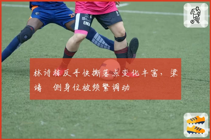 林诗栋反手快撕落点变化丰富，梁靖崑侧身位被频繁调动