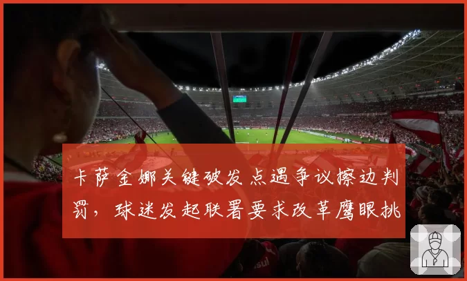 卡萨金娜关键破发点遇争议擦边判罚,球迷发起联署要求改革鹰眼挑战权限