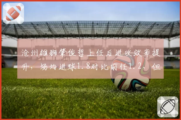 沧州雄狮肇俊哲上任后进攻效率提升，场均进球1.8对比前任1.2，但防守丢球翻倍