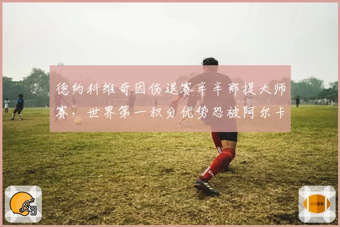德约科维奇因伤退赛辛辛那提大师赛，世界第一积分优势恐被阿尔卡拉斯反超