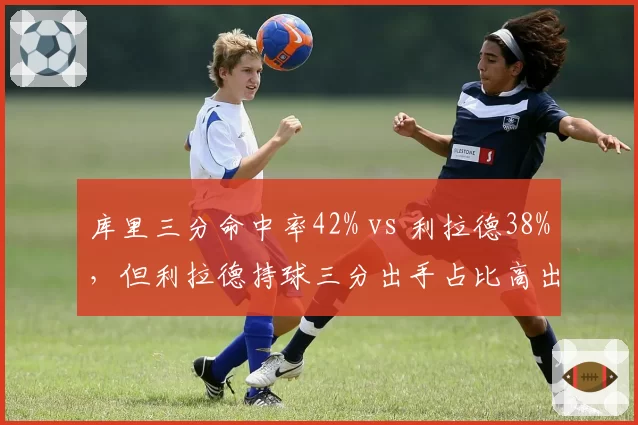 库里三分命中率42% vs 利拉德38%，但利拉德持球三分出手占比高出15%