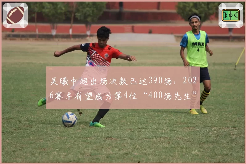 吴曦中超出场次数已达390场，2026赛季有望成为第4位“400场先生”