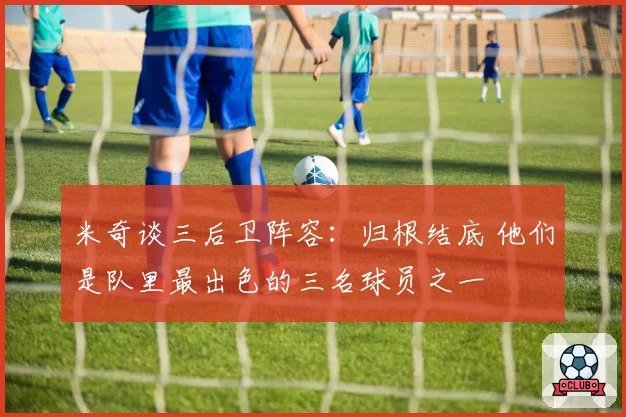 米奇谈三后卫阵容：归根结底 他们是队里最出色的三名球员之一