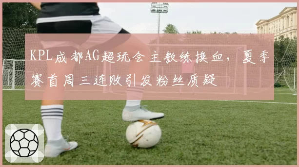 KPL成都AG超玩会主教练换血，夏季赛首周三连败引发粉丝质疑